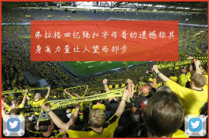 弗拉格回忆隔扣字母哥的遗憾称其身高力量让人望而却步