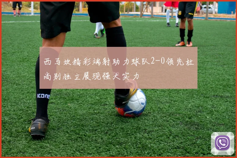 西马坎精彩端射助力球队2-0领先杜尚别独立展现强大实力