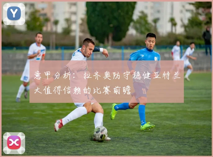 意甲分析：拉齐奥防守稳健亚特兰大值得信赖的比赛前瞻