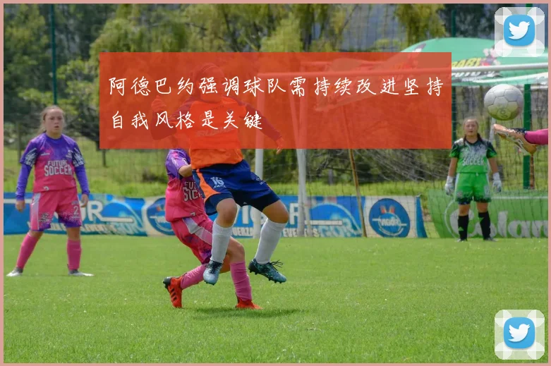 阿德巴约强调球队需持续改进坚持自我风格是关键