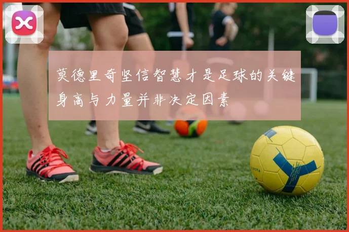 莫德里奇坚信智慧才是足球的关键身高与力量并非决定因素