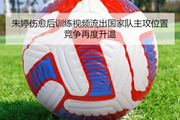 朱婷伤愈后训练视频流出国家队主攻位置竞争再度升温(jiangnan)